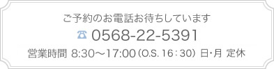 ご予約のお電話おまちしています　TEL 0568-22-5391　営業時間 8:30～17:00　日・月 定休